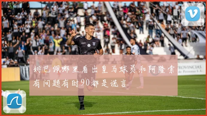 姆巴佩哪里看出皇马球员和阿隆索有问题有时90都是谎言