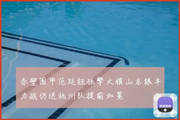 赤壁围甲范廷钰独擎大旗山东银丰力战仍送杭州队提前加冕