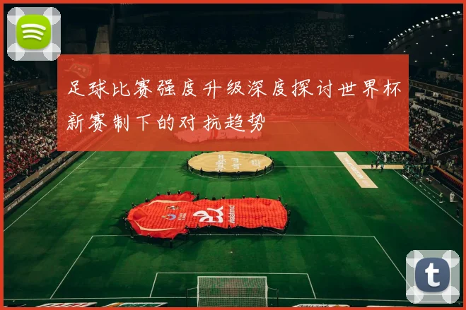 足球比赛强度升级深度探讨世界杯新赛制下的对抗趋势