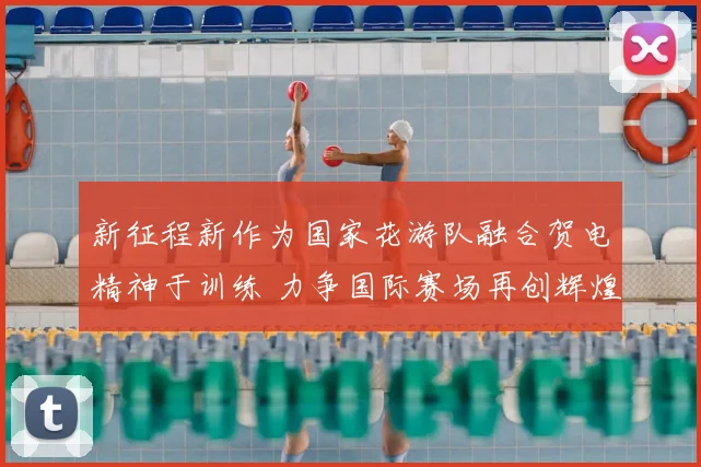 新征程新作为国家花游队融合贺电精神于训练 力争国际赛场再创辉煌