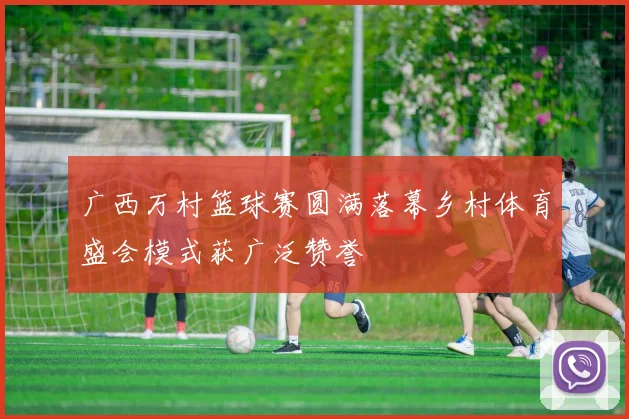 广西万村篮球赛圆满落幕乡村体育盛会模式获广泛赞誉