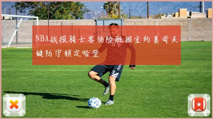 NBA战报骑士客场险胜掘金约基奇关键防守锁定哈登