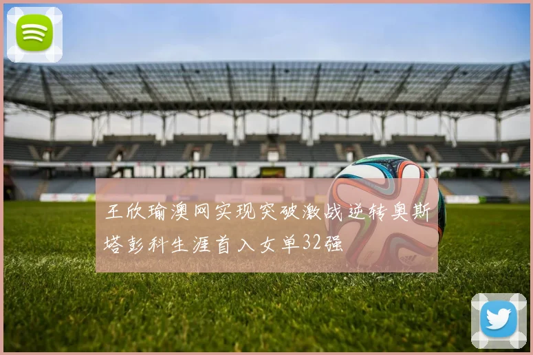 王欣瑜澳网实现突破激战逆转奥斯塔彭科生涯首入女单32强