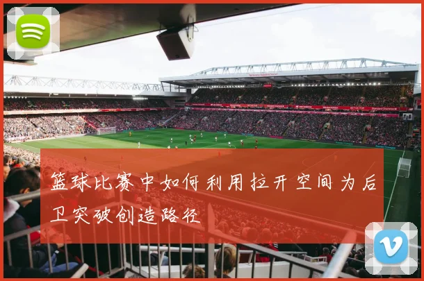 篮球比赛中如何利用拉开空间为后卫突破创造路径