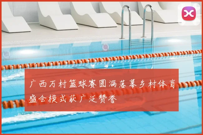 广西万村篮球赛圆满落幕乡村体育盛会模式获广泛赞誉