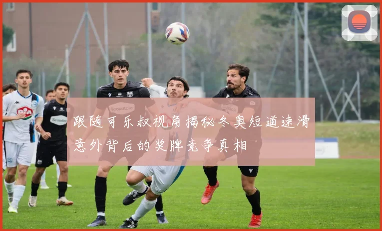 跟随可乐叔视角揭秘冬奥短道速滑意外背后的奖牌竞争真相