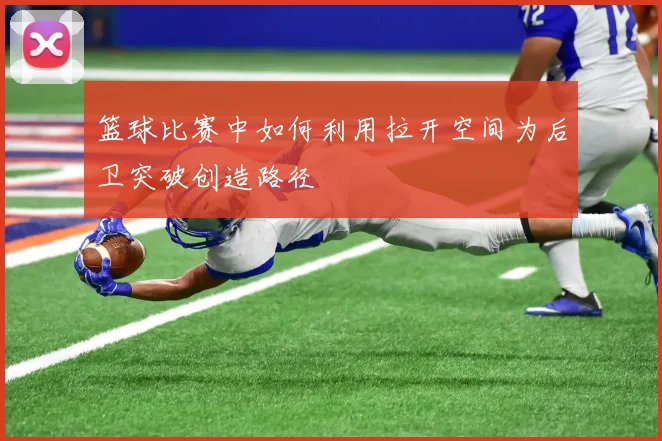 篮球比赛中如何利用拉开空间为后卫突破创造路径