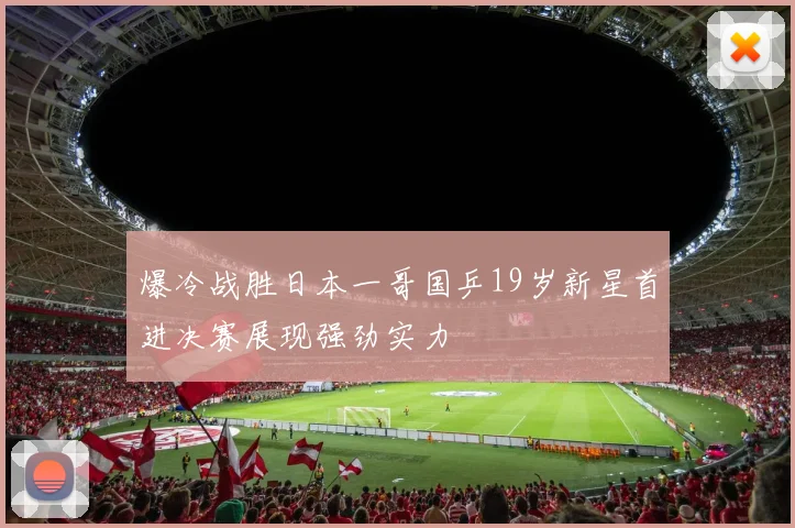 爆冷战胜日本一哥国乒19岁新星首进决赛展现强劲实力