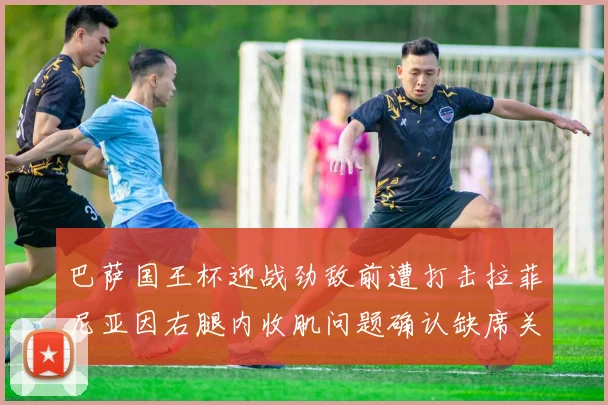 巴萨国王杯迎战劲敌前遭打击拉菲尼亚因右腿内收肌问题确认缺席关键战