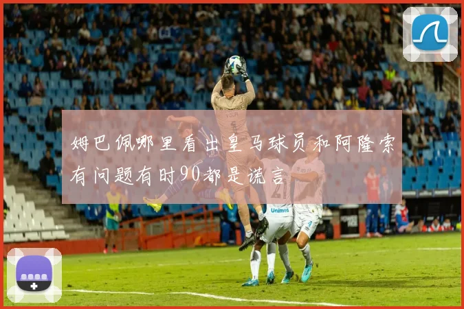 姆巴佩哪里看出皇马球员和阿隆索有问题有时90都是谎言