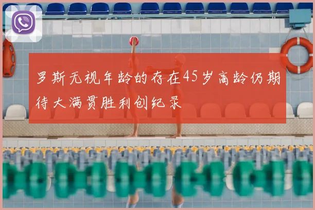 罗斯无视年龄的存在45岁高龄仍期待大满贯胜利创纪录