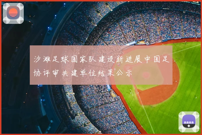 沙滩足球国家队建设新进展中国足协评审共建单位结果公示