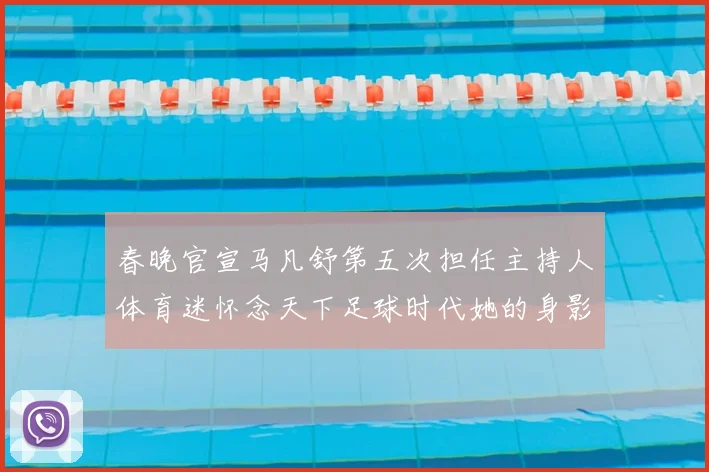 春晚官宣马凡舒第五次担任主持人体育迷怀念天下足球时代她的身影