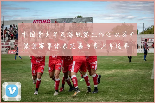 中国青少年足球联赛工作会议召开 聚焦赛事体系完善与青少年培养
