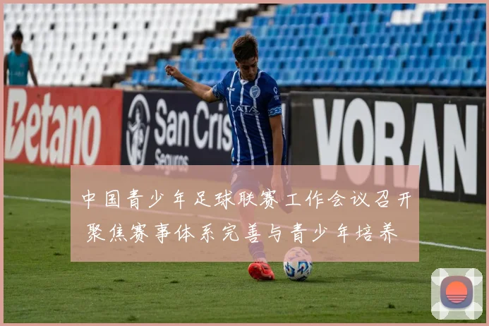 中国青少年足球联赛工作会议召开 聚焦赛事体系完善与青少年培养