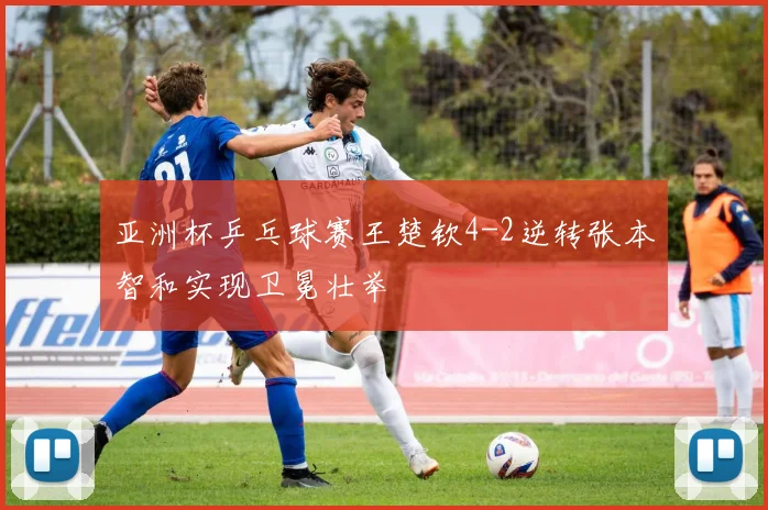 亚洲杯乒乓球赛王楚钦4-2逆转张本智和实现卫冕壮举