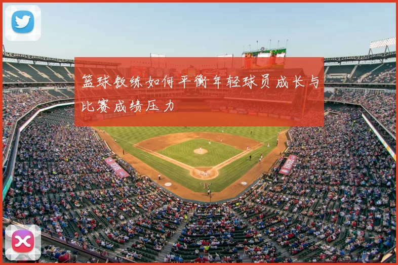 篮球教练如何平衡年轻球员成长与比赛成绩压力