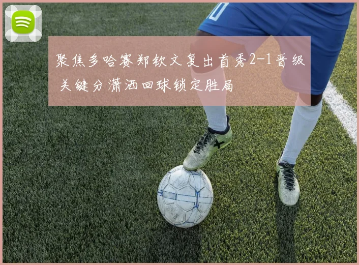 聚焦多哈赛郑钦文复出首秀2-1晋级 关键分潇洒回球锁定胜局