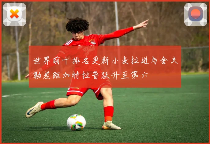 世界前十排名更新小麦拉进与舍夫勒差距加特拉普跃升至第六