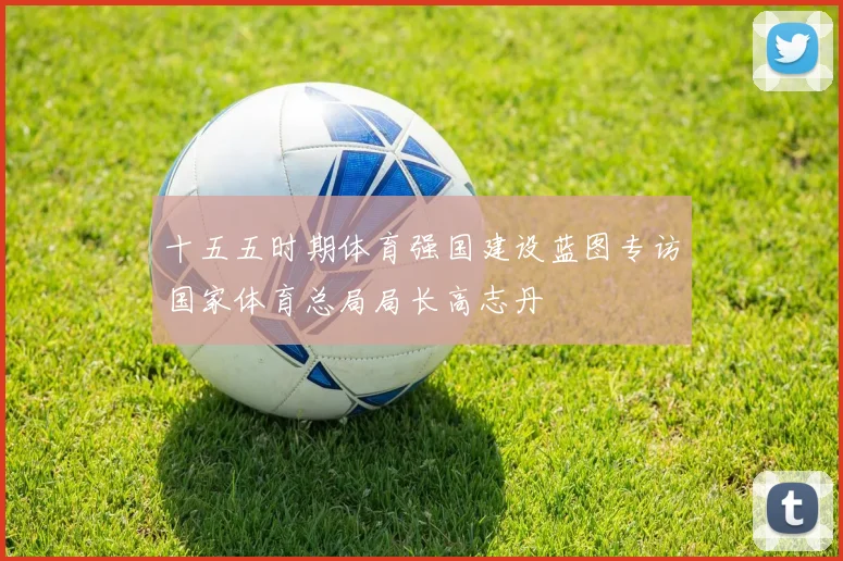 十五五时期体育强国建设蓝图专访国家体育总局局长高志丹