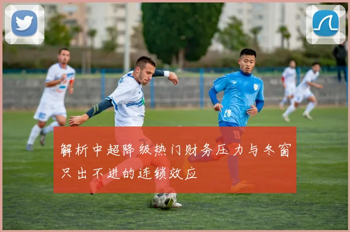 解析中超降级热门财务压力与冬窗只出不进的连锁效应
