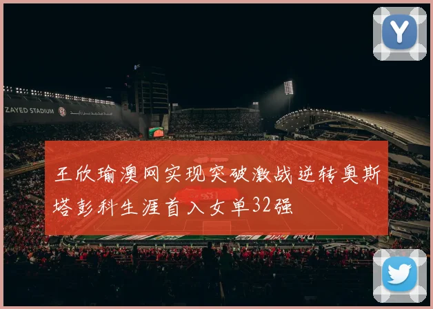王欣瑜澳网实现突破激战逆转奥斯塔彭科生涯首入女单32强