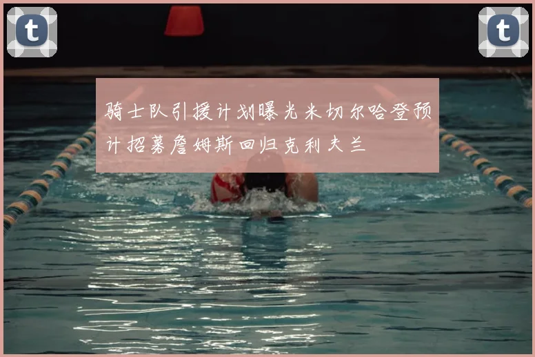 骑士队引援计划曝光米切尔哈登预计招募詹姆斯回归克利夫兰