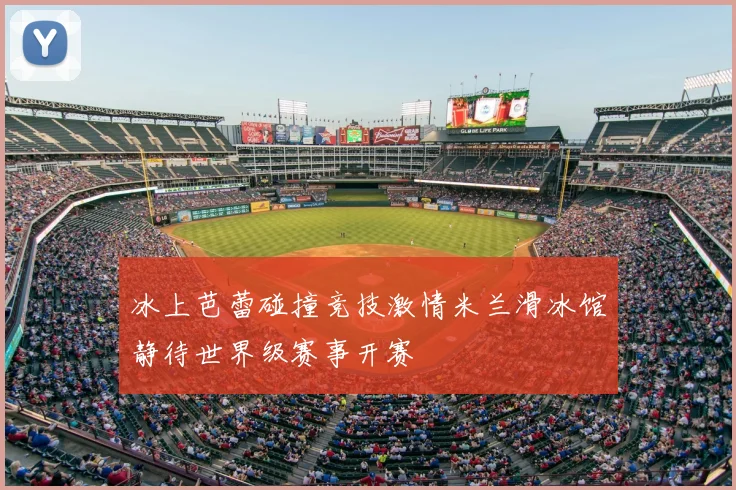 冰上芭蕾碰撞竞技激情米兰滑冰馆静待世界级赛事开赛