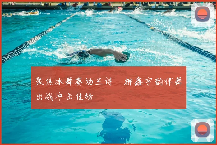 聚焦冰舞赛场王诗玥柳鑫宇韵律舞出战冲击佳绩